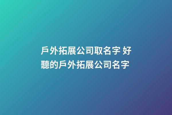 戶外拓展公司取名字 好聽的戶外拓展公司名字-第1張-公司起名-玄機派
